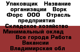 Упаковщик › Название организации ­ Ворк Форс, ООО › Отрасль предприятия ­ Складское хозяйство › Минимальный оклад ­ 34 000 - Все города Работа » Вакансии   . Владимирская обл.,Владимир г.